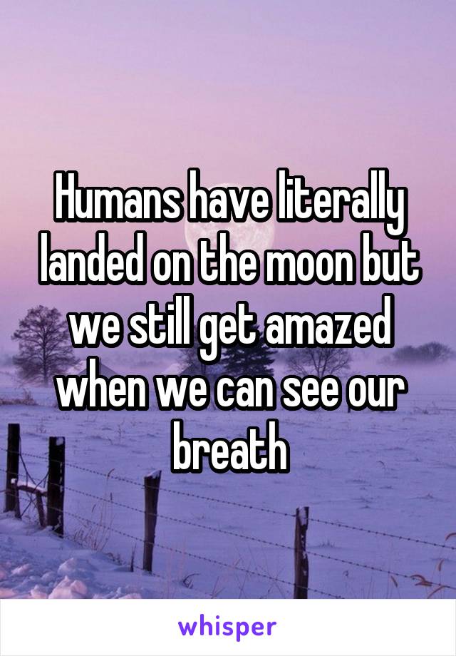 Humans have literally landed on the moon but we still get amazed when we can see our breath