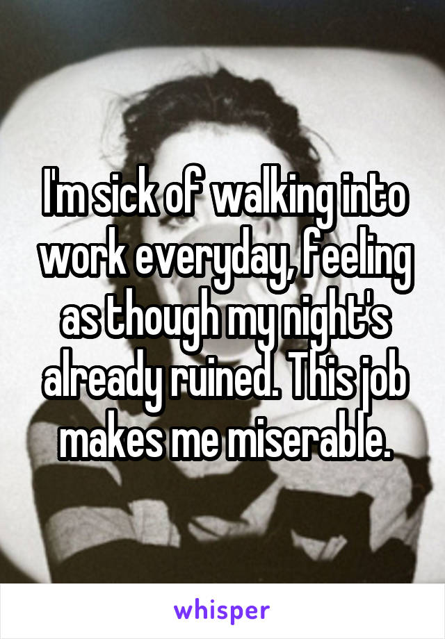 I'm sick of walking into work everyday, feeling as though my night's already ruined. This job makes me miserable.