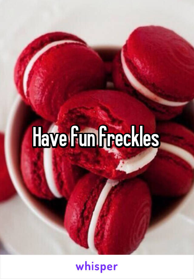 Have fun freckles 