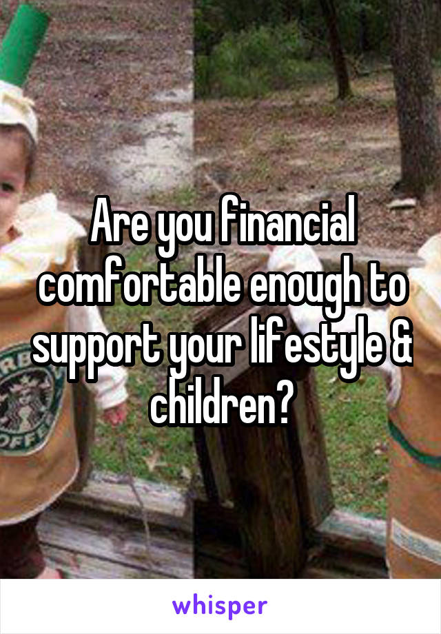 Are you financial comfortable enough to support your lifestyle & children?