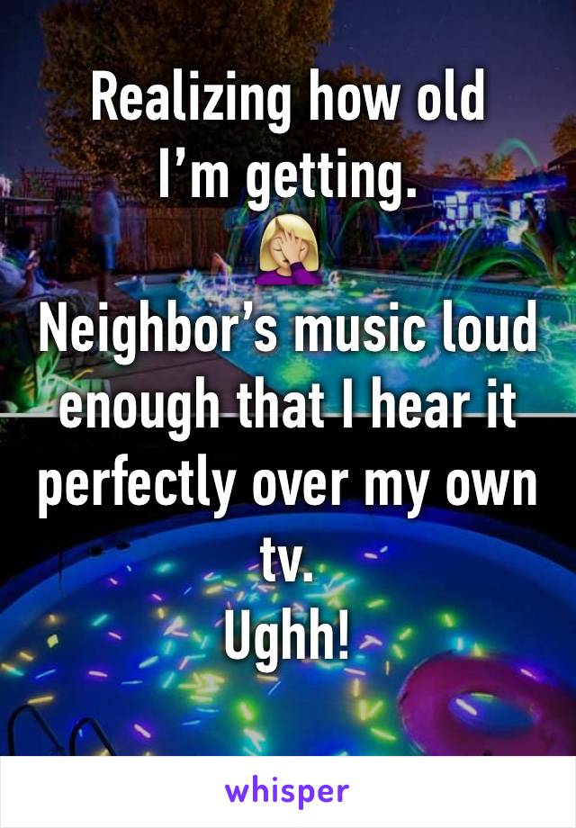 Realizing how old I’m getting. 
🤦🏼‍♀️
Neighbor’s music loud enough that I hear it perfectly over my own tv. 
Ughh!