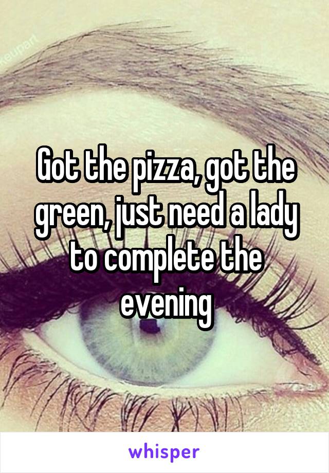 Got the pizza, got the green, just need a lady to complete the evening