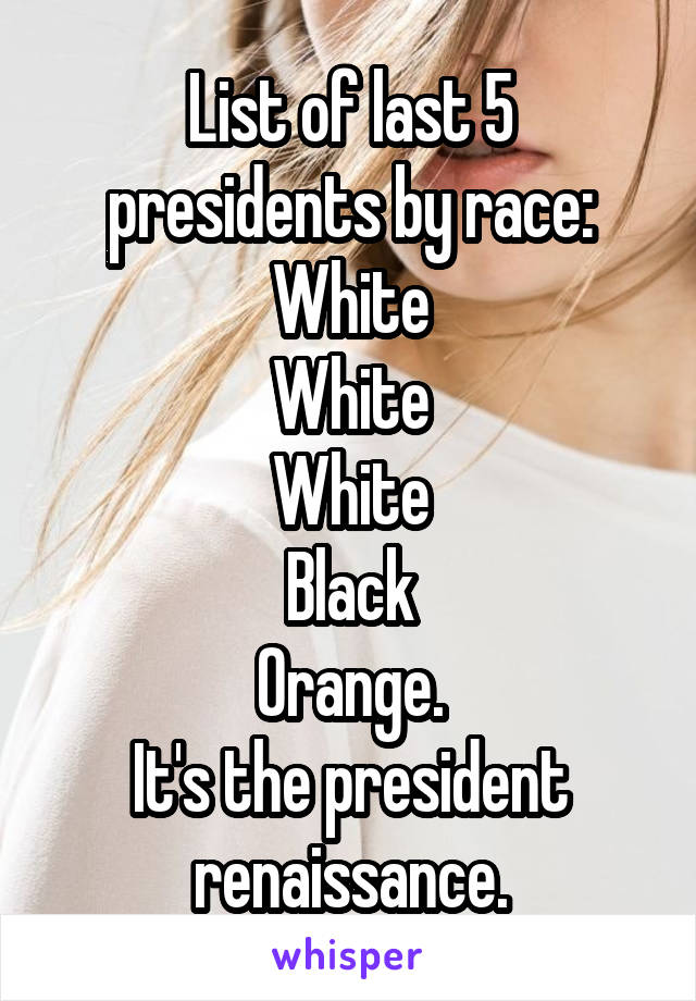 List of last 5 presidents by race:
White
White
White
Black
Orange.
It's the president renaissance.