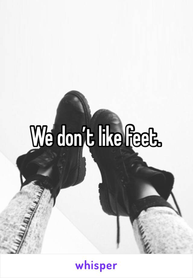 We don’t like feet.