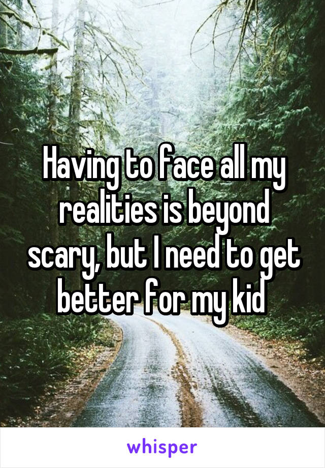 Having to face all my realities is beyond scary, but I need to get better for my kid 