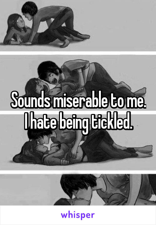 Sounds miserable to me. I hate being tickled.