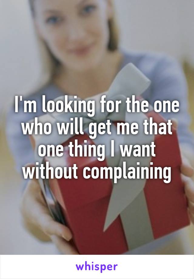 I'm looking for the one who will get me that one thing I want without complaining