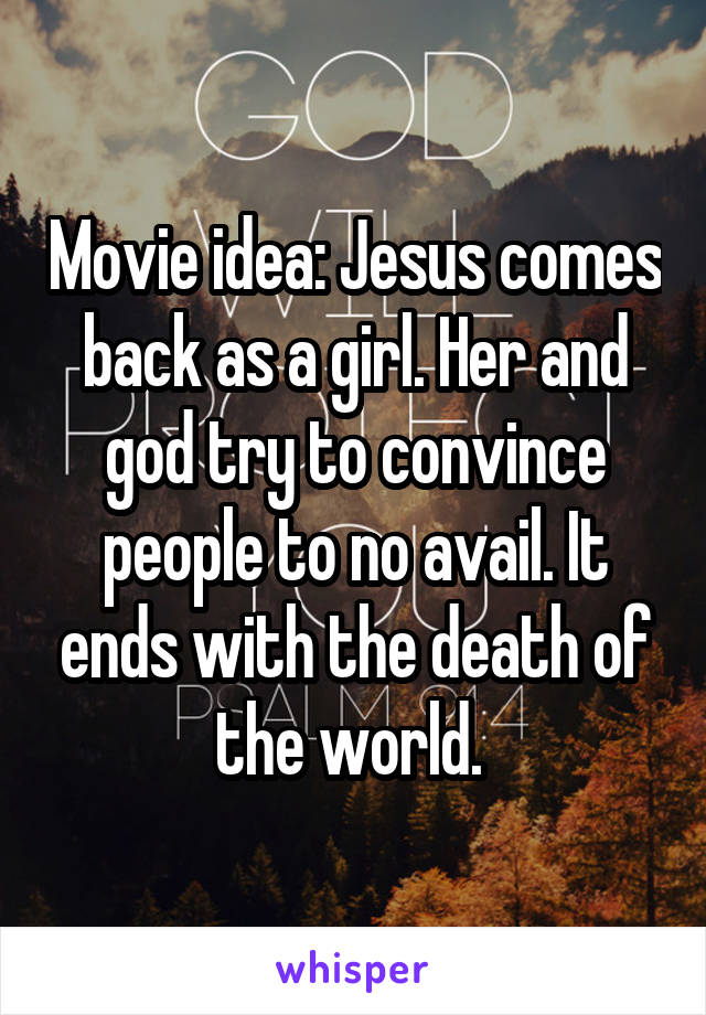 Movie idea: Jesus comes back as a girl. Her and god try to convince people to no avail. It ends with the death of the world. 