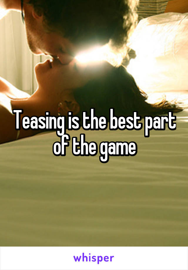 Teasing is the best part of the game
