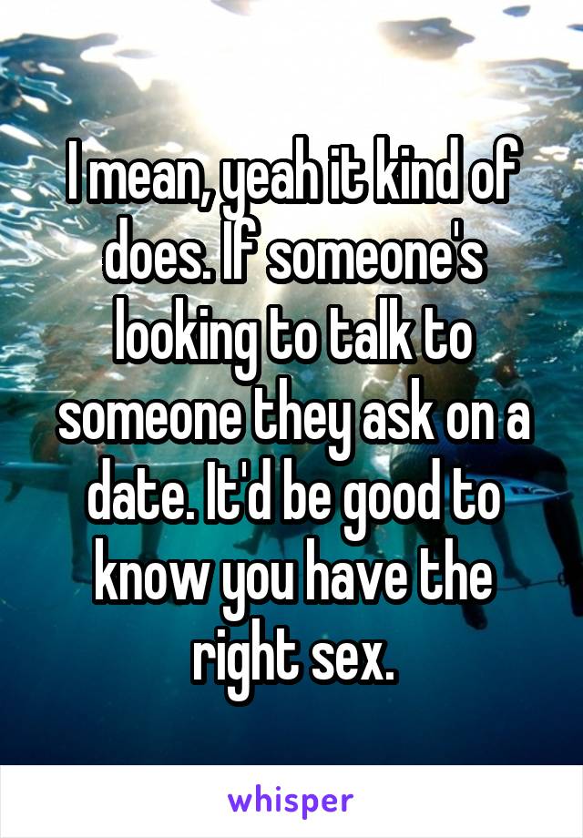 I mean, yeah it kind of does. If someone's looking to talk to someone they ask on a date. It'd be good to know you have the right sex.