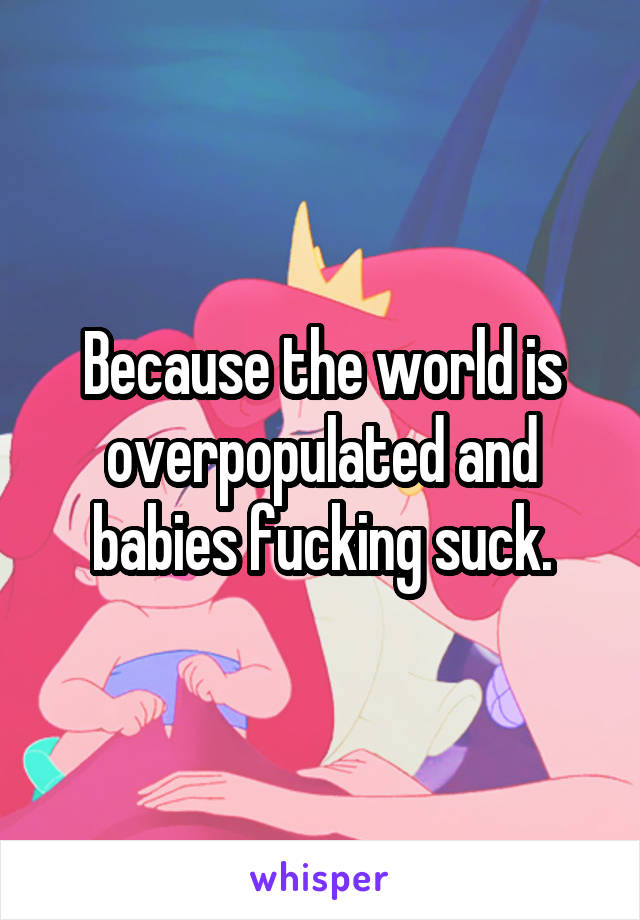 Because the world is overpopulated and babies fucking suck.