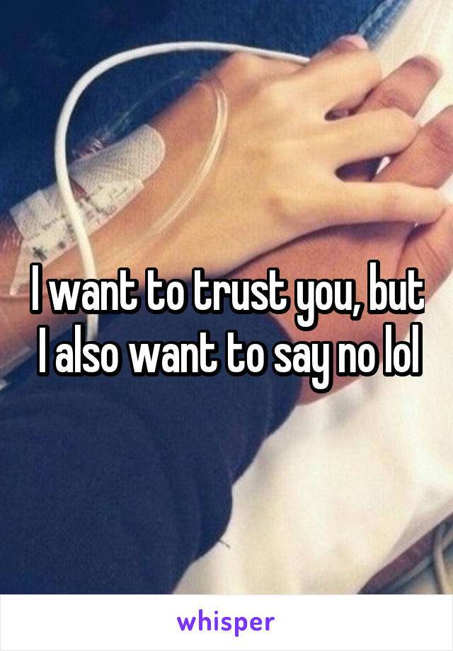I want to trust you, but I also want to say no lol