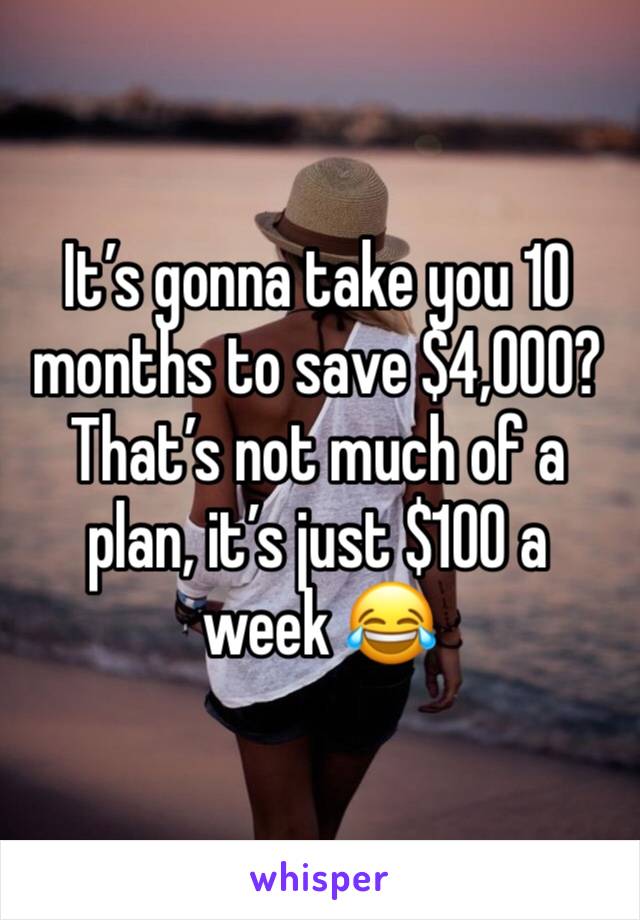 It’s gonna take you 10 months to save $4,000?  That’s not much of a plan, it’s just $100 a week 😂 