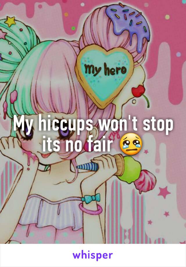 My hiccups won't stop its no fair 😢
