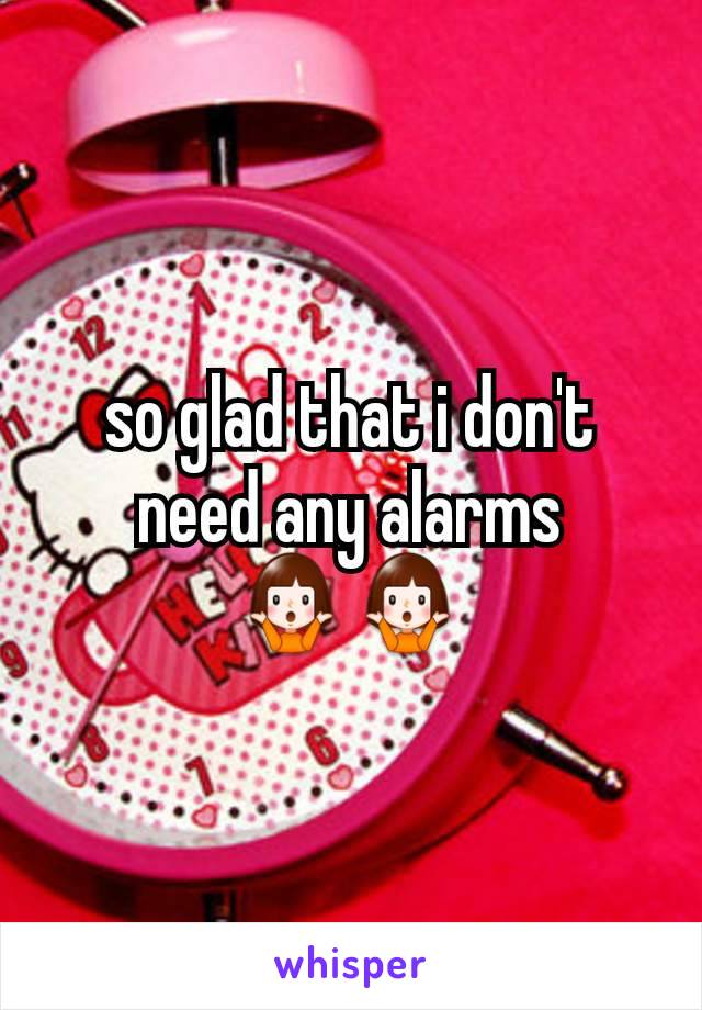 so glad that i don't need any alarms 🤷🤷
