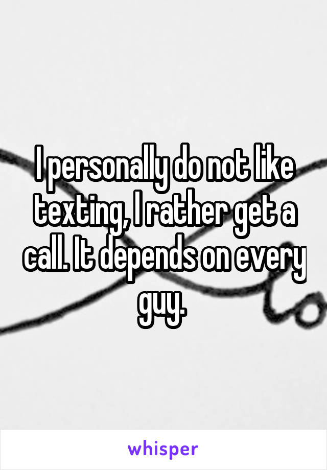 I personally do not like texting, I rather get a call. It depends on every guy. 