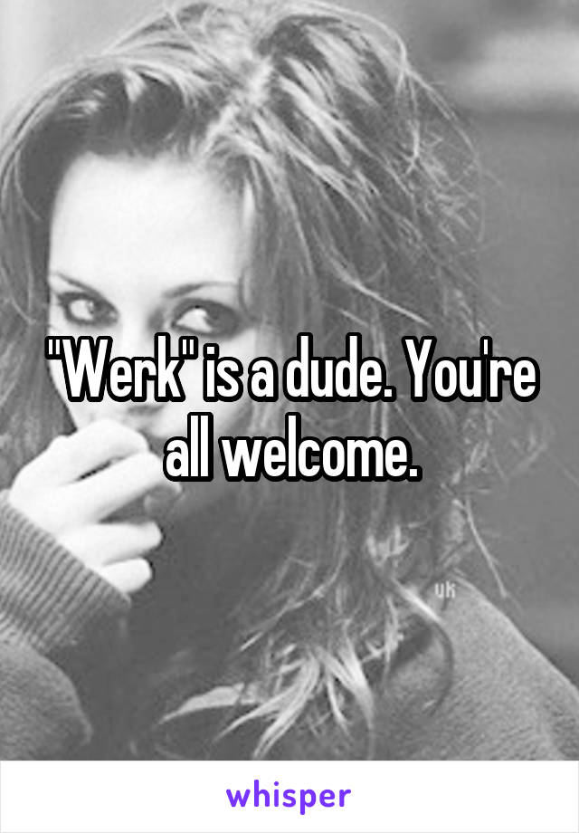 "Werk" is a dude. You're all welcome.