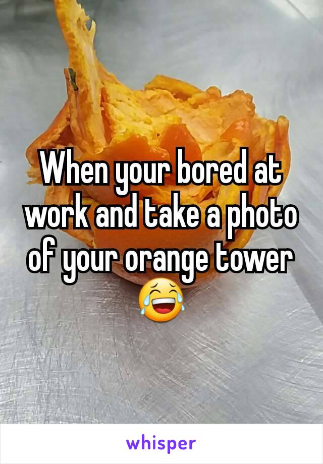 When your bored at work and take a photo of your orange tower ðŸ˜‚