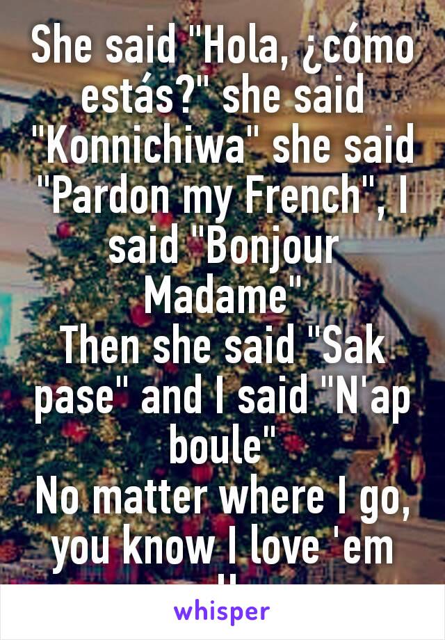 She said "Hola, ¿cómo estás?" she said "Konnichiwa" she said "Pardon my French", I said "Bonjour Madame"
Then she said "Sak pase" and I said "N'ap boule"
No matter where I go, you know I love 'em all.