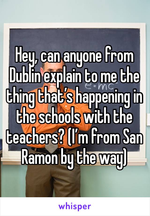 Hey, can anyone from Dublin explain to me the thing that’s happening in the schools with the teachers? (I’m from San Ramon by the way)