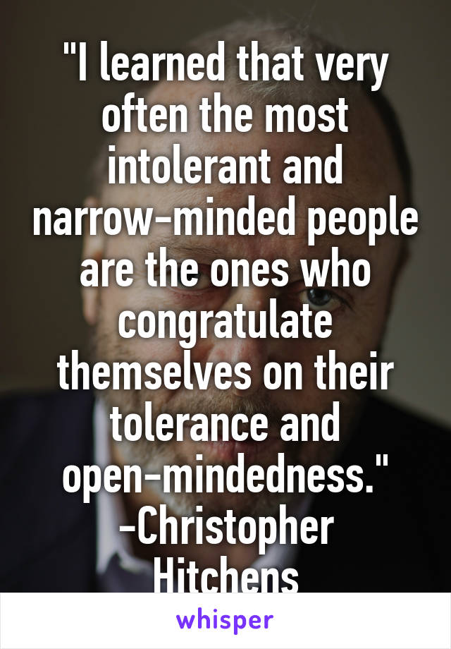 "I learned that very often the most intolerant and narrow-minded people are the ones who congratulate themselves on their tolerance and open-mindedness."
-Christopher Hitchens