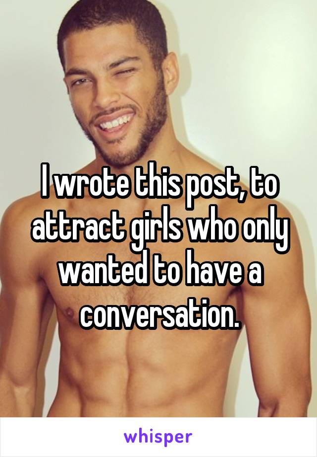 
I wrote this post, to attract girls who only wanted to have a conversation.