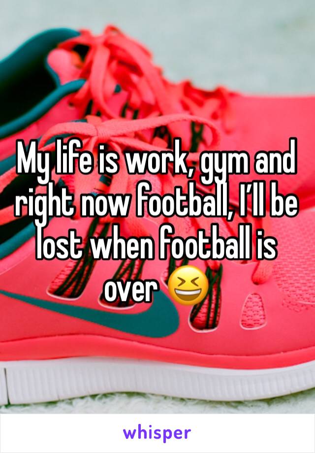 My life is work, gym and right now football, I’ll be lost when football is over 😆
