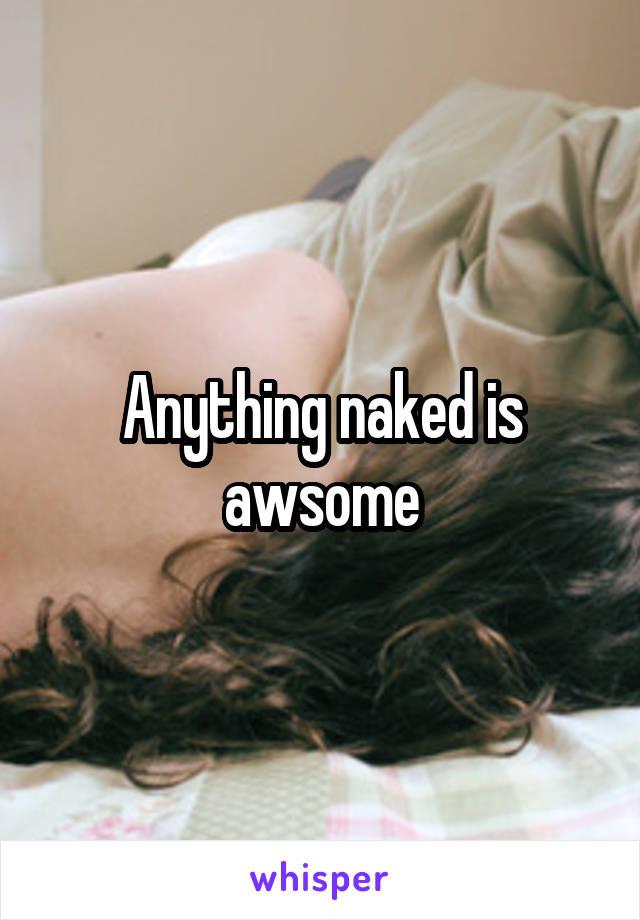 Anything naked is awsome
