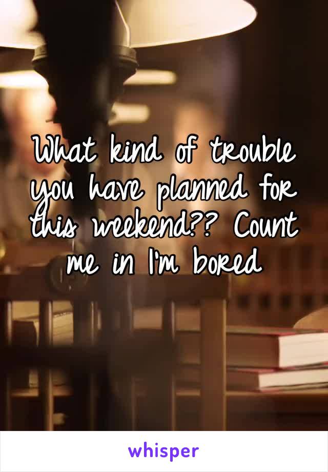 What kind of trouble you have planned for this weekend?? Count me in I’m bored 