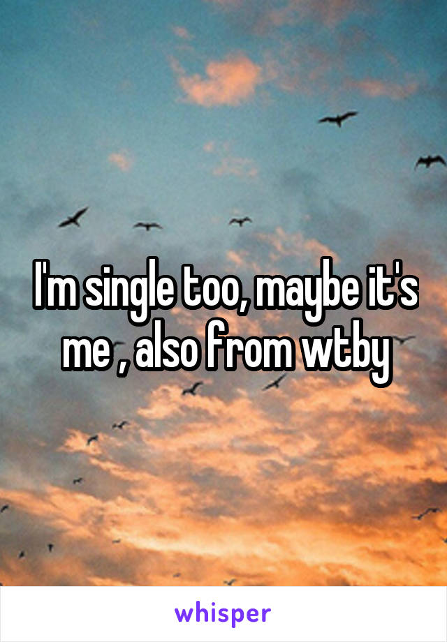 I'm single too, maybe it's me , also from wtby