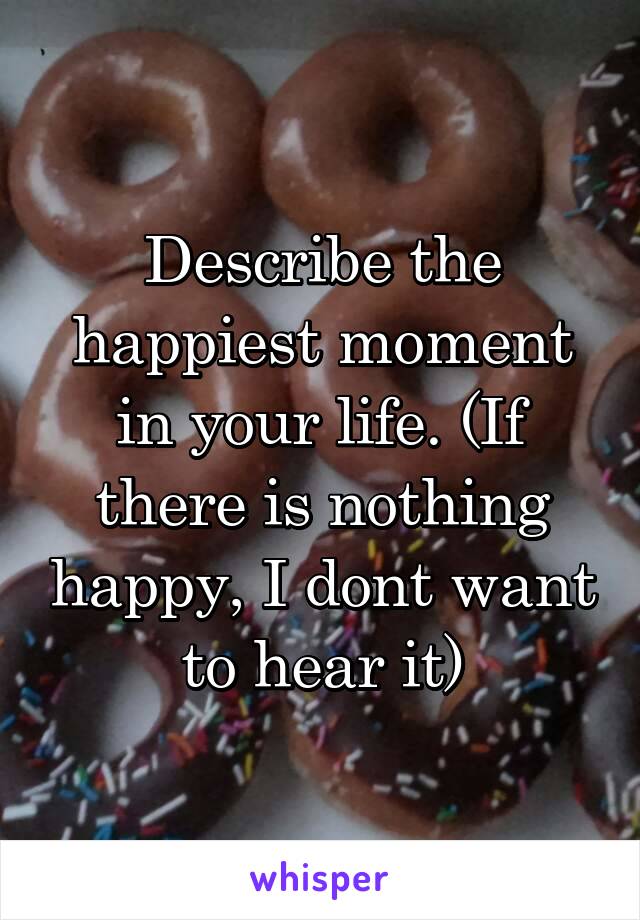 Describe the happiest moment in your life. (If there is nothing happy, I dont want to hear it)