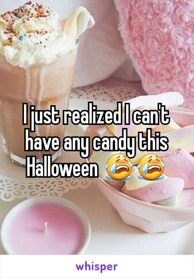 I just realized I can't have any candy this Halloween ðŸ˜­ðŸ˜­