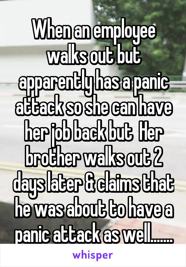 When an employee walks out but apparently has a panic attack so she can have her job back but  Her brother walks out 2 days later & claims that he was about to have a panic attack as well.......