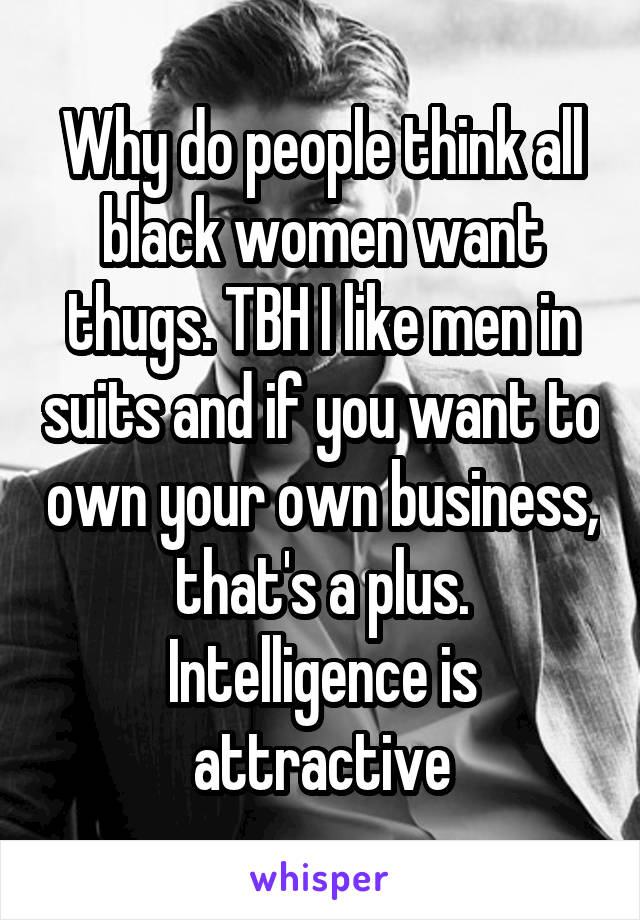 Why do people think all black women want thugs. TBH I like men in suits and if you want to own your own business, that's a plus. Intelligence is attractive