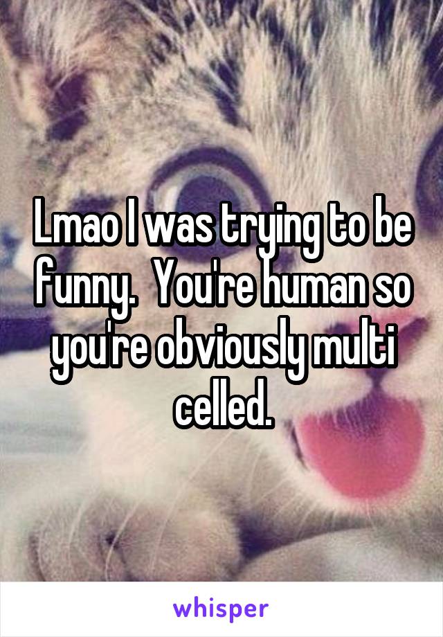 Lmao I was trying to be funny.  You're human so you're obviously multi celled.