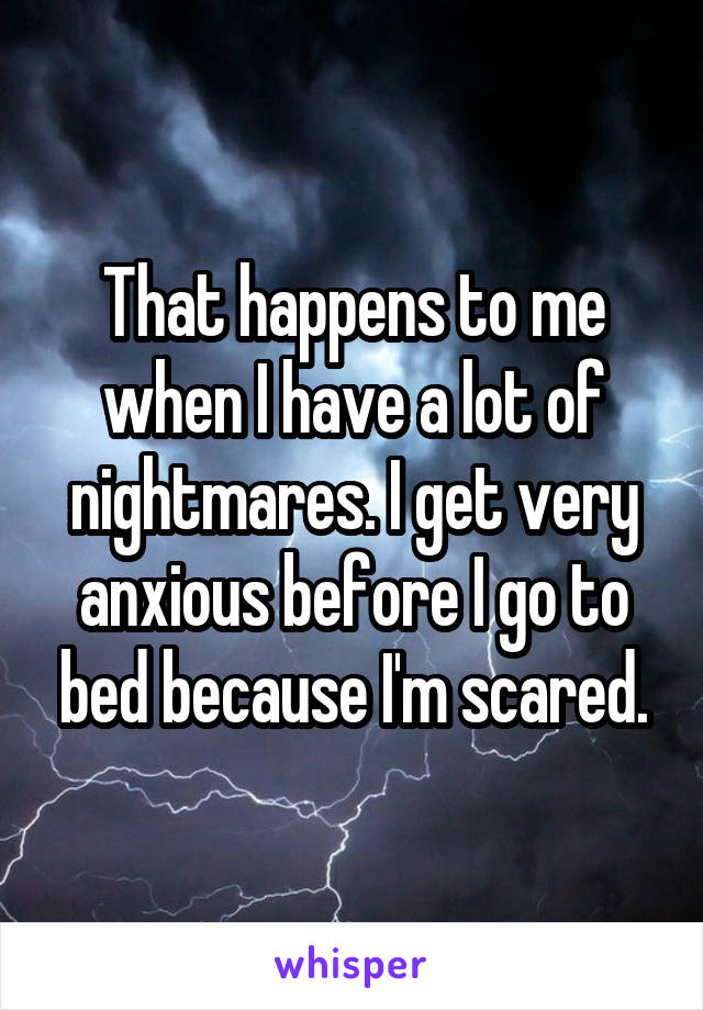 That happens to me when I have a lot of nightmares. I get very anxious before I go to bed because I'm scared.