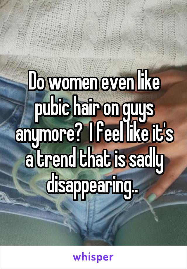 Do women even like pubic hair on guys anymore?  I feel like it's a trend that is sadly disappearing.. 