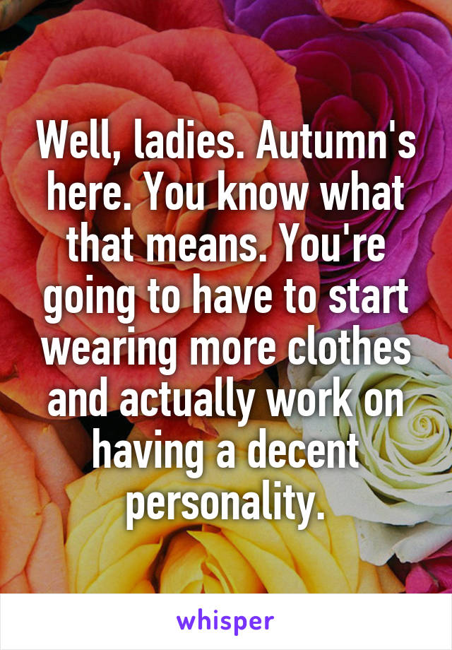 Well, ladies. Autumn's here. You know what that means. You're going to have to start wearing more clothes and actually work on having a decent personality.