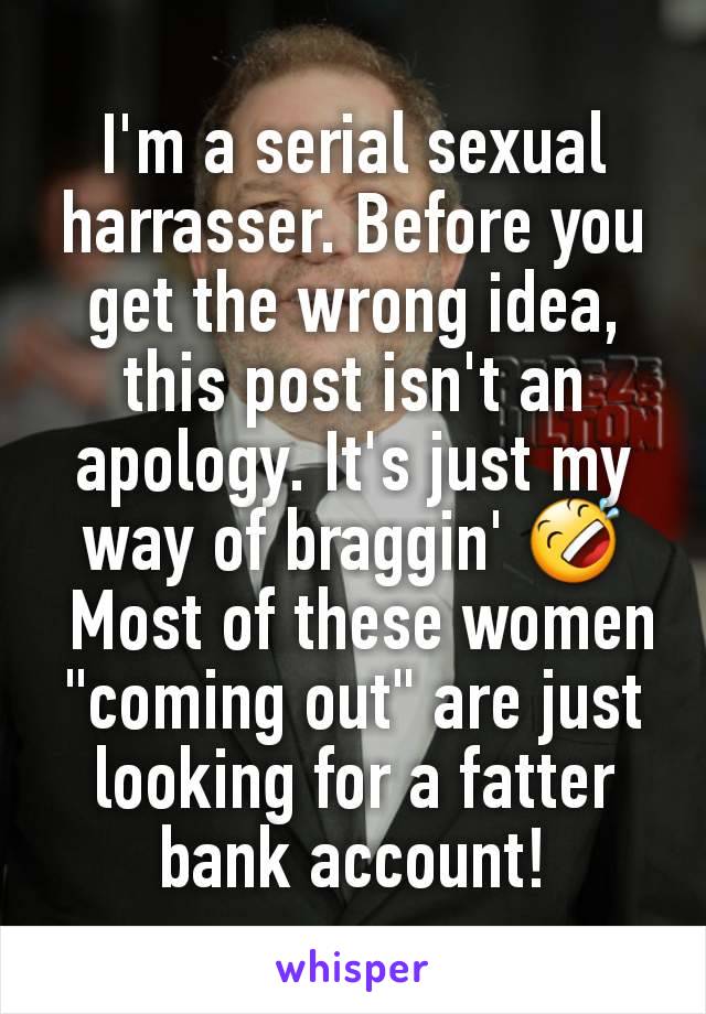I'm a serial sexual harrasser. Before you get the wrong idea, this post isn't an apology. It's just my way of braggin' 🤣
 Most of these women "coming out" are just looking for a fatter bank account!