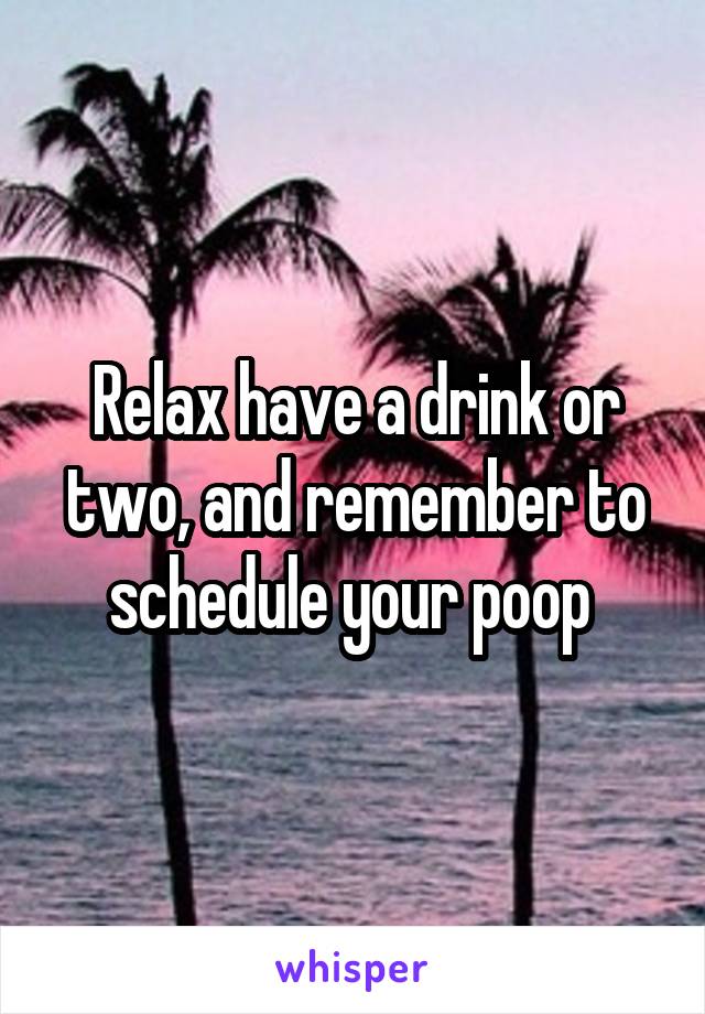 Relax have a drink or two, and remember to schedule your poop 
