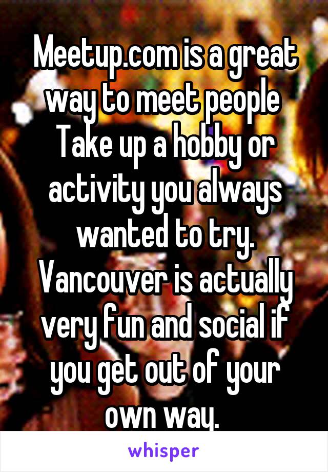 Meetup.com is a great way to meet people 
Take up a hobby or activity you always wanted to try.
Vancouver is actually very fun and social if you get out of your own way. 