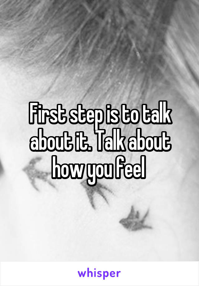 First step is to talk about it. Talk about how you feel 