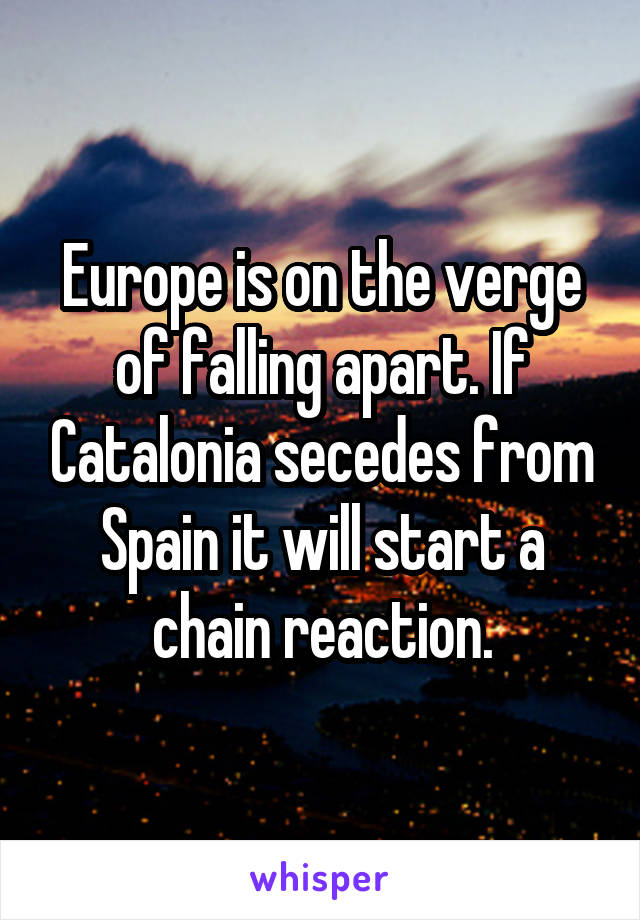 Europe is on the verge of falling apart. If Catalonia secedes from Spain it will start a chain reaction.