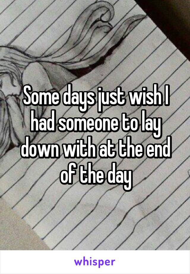 Some days just wish I had someone to lay down with at the end of the day