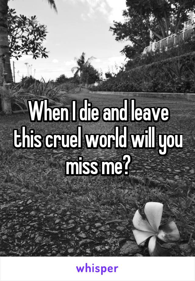 When I die and leave this cruel world will you miss me?