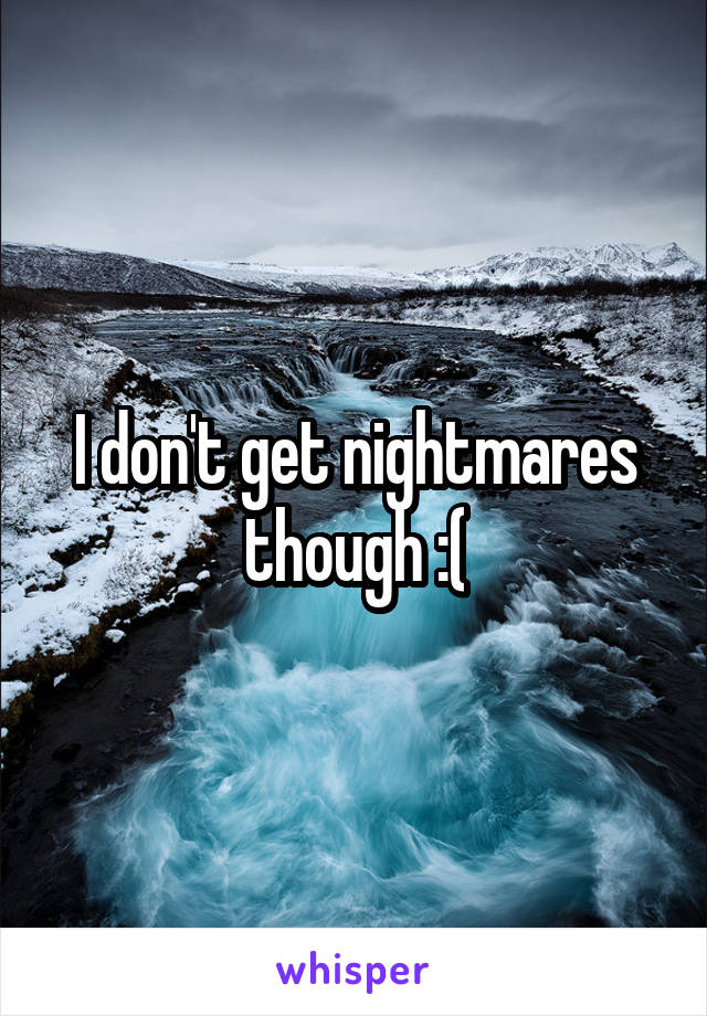 I don't get nightmares though :(