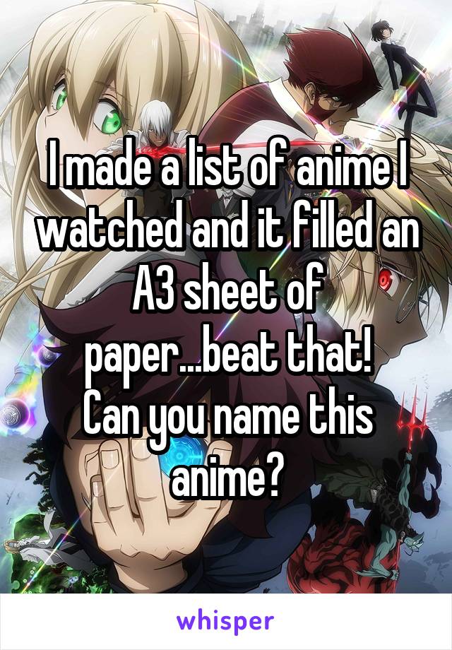 I made a list of anime I watched and it filled an A3 sheet of paper...beat that!
Can you name this anime?