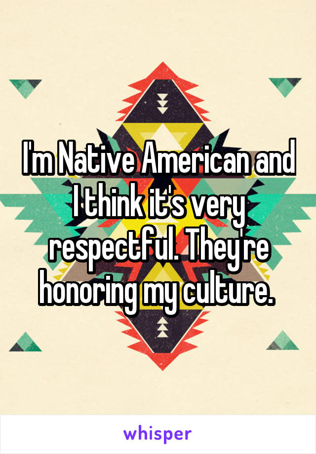 I'm Native American and I think it's very respectful. They're honoring my culture. 