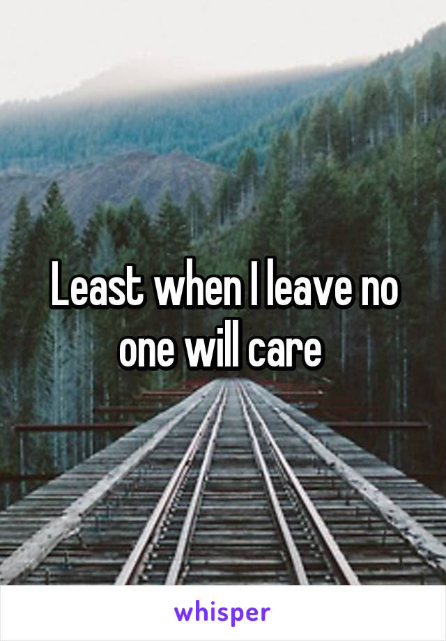 Least when I leave no one will care 