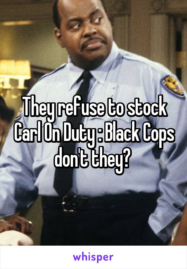 They refuse to stock Carl On Duty : Black Cops don't they? 